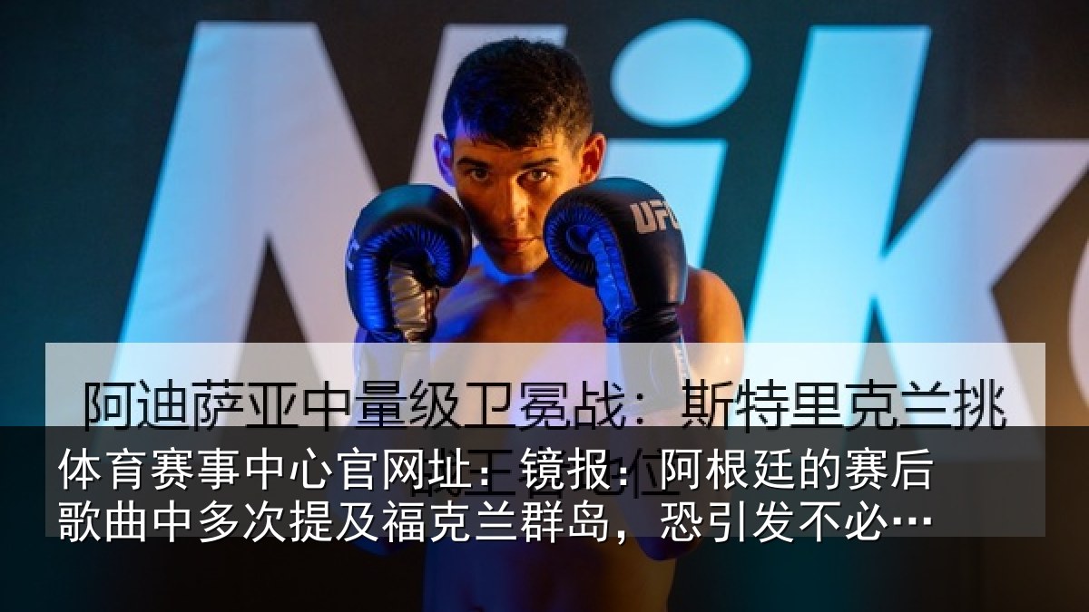 体育赛事中心官网址:镜报:阿根廷的赛后歌曲中多次提及福克兰群岛,恐引发不必要争议