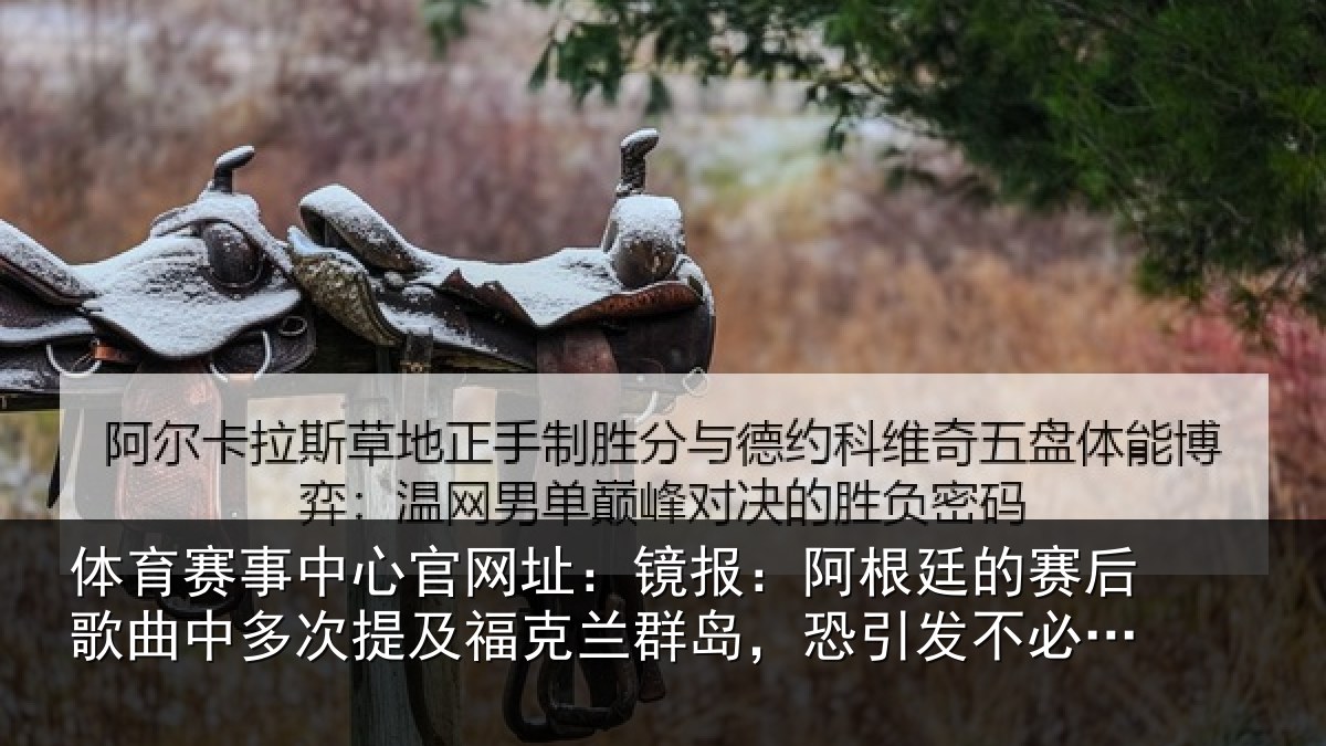 体育赛事中心官网址：镜报：阿根廷的赛后歌曲中多次提及福克兰群岛，恐引发不必要争议