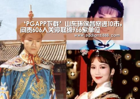 ‘PGAPP下载’山东环保督察进10市,问责606人关停取缔966家单位(图1) PG电子娱乐中心