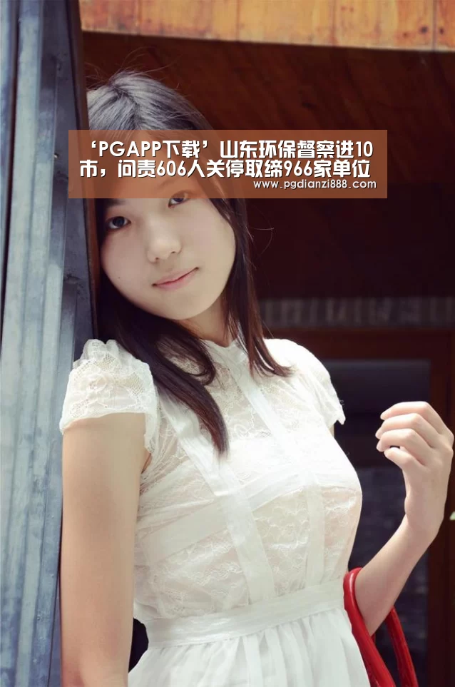 ‘PGAPP下载’山东环保督察进10市,问责606人关停取缔966家单位(图4) PG电子官方网站