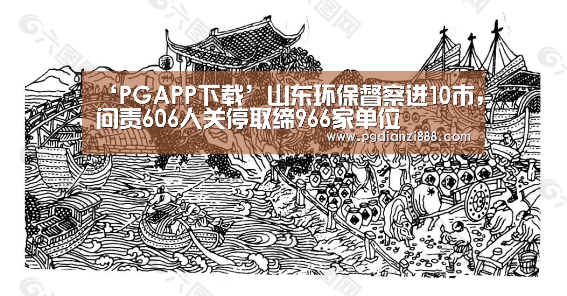 ‘PGAPP下载’山东环保督察进10市,问责606人关停取缔966家单位(图3) PG电子娱乐中心
