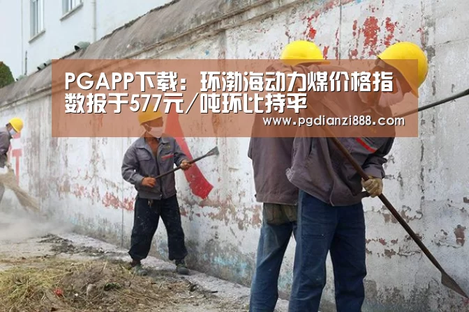 PGAPP下载:环渤海动力煤价格指数报于577元/吨环比持平(图3) PG电子娱乐